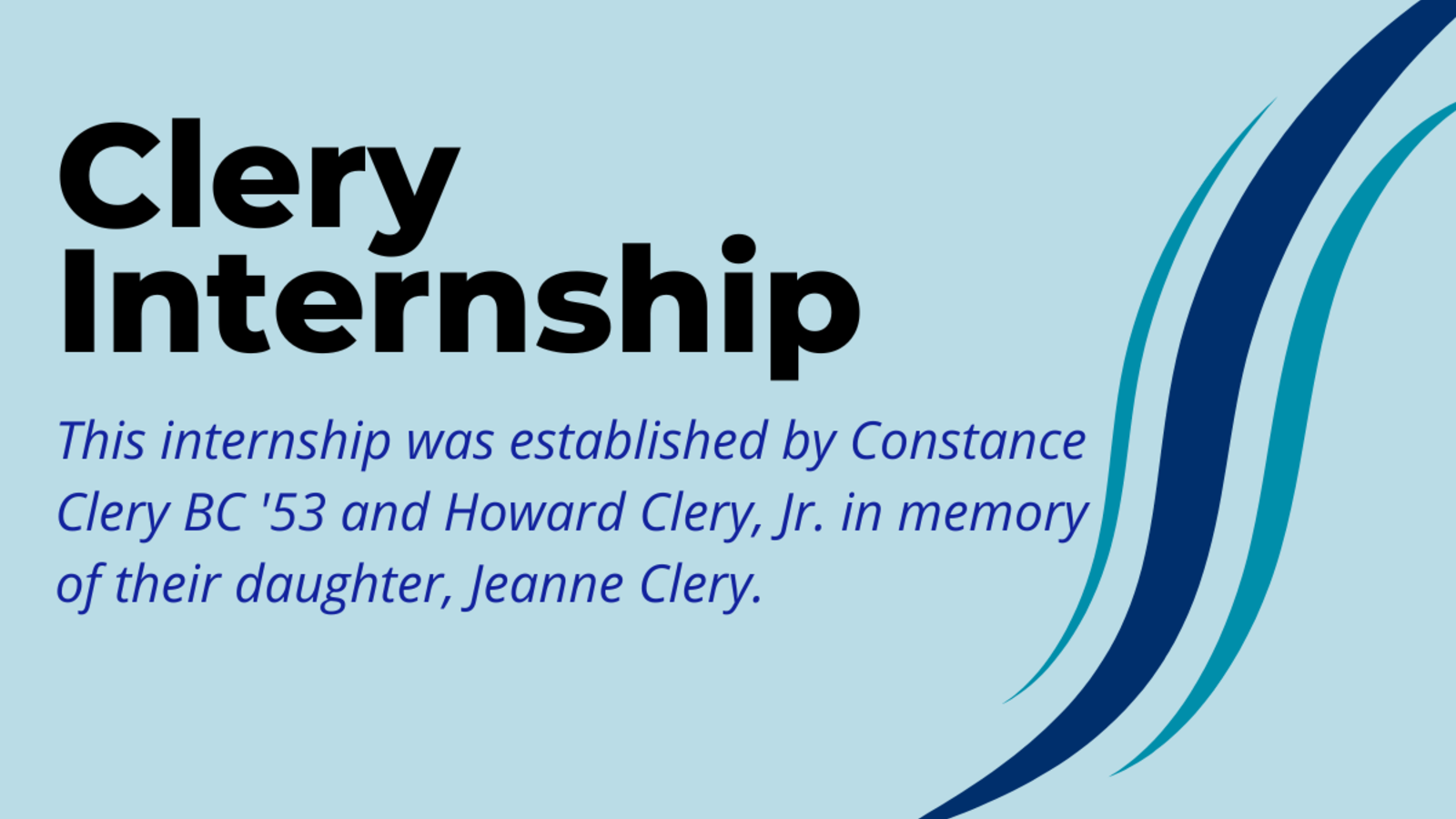 Light blue background with text that reads "Clery Internship" and "This internship was established by Constance Clery BC '53 and Howard Clery, Jr. in memory of their daughter, Jeanne Clery."